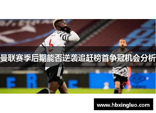 曼联赛季后期能否逆袭追赶榜首争冠机会分析