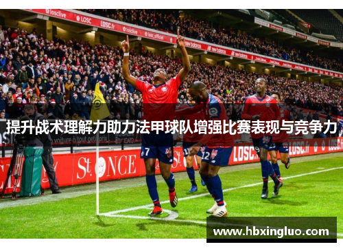 提升战术理解力助力法甲球队增强比赛表现与竞争力