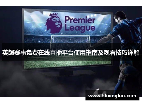 英超赛事免费在线直播平台使用指南及观看技巧详解