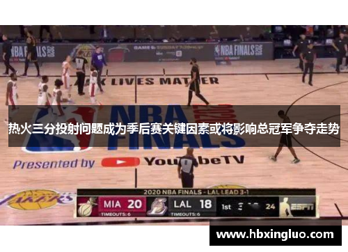 热火三分投射问题成为季后赛关键因素或将影响总冠军争夺走势