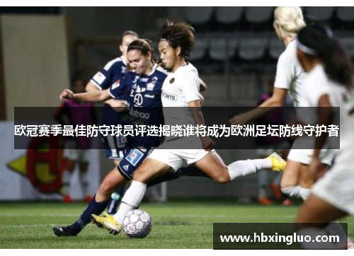 欧冠赛季最佳防守球员评选揭晓谁将成为欧洲足坛防线守护者