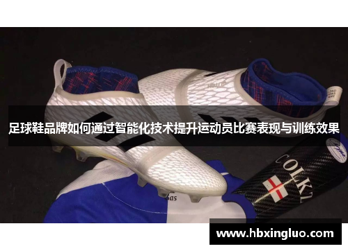 足球鞋品牌如何通过智能化技术提升运动员比赛表现与训练效果